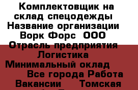 Комплектовщик на склад спецодежды › Название организации ­ Ворк Форс, ООО › Отрасль предприятия ­ Логистика › Минимальный оклад ­ 30 000 - Все города Работа » Вакансии   . Томская обл.,Томск г.